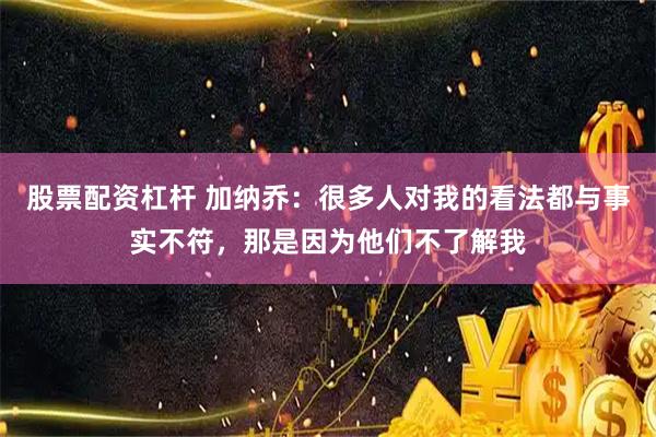 股票配资杠杆 加纳乔：很多人对我的看法都与事实不符，那是因为他们不了解我