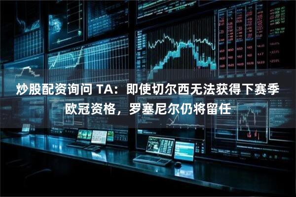 炒股配资询问 TA：即使切尔西无法获得下赛季欧冠资格，罗塞尼尔仍将留任