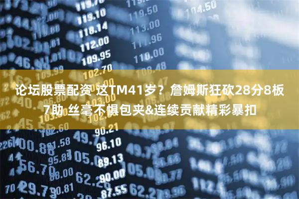 论坛股票配资 这TM41岁？詹姆斯狂砍28分8板7助 丝毫不惧包夹&连续贡献精彩暴扣