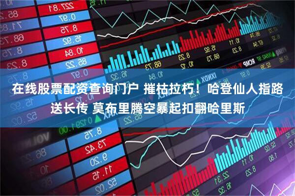 在线股票配资查询门户 摧枯拉朽！哈登仙人指路送长传 莫布里腾空暴起扣翻哈里斯